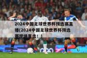 2024中国足球世界杯预选赛直播(2024中国足球世界杯预选赛现场直击！)