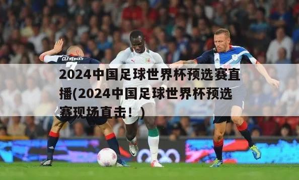 2024中国足球世界杯预选赛直播(2024中国足球世界杯预选赛现场直击！)