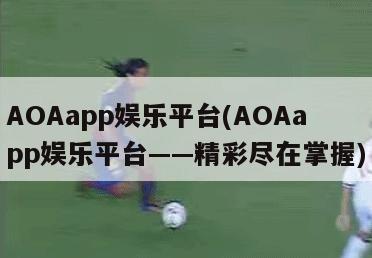 AOAapp娱乐平台(AOAapp娱乐平台——精彩尽在掌握)